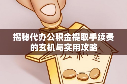 苍溪揭秘代办公积金提取手续费的玄机与实用攻略