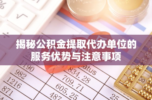 苍溪揭秘公积金提取代办单位的服务优势与注意事项