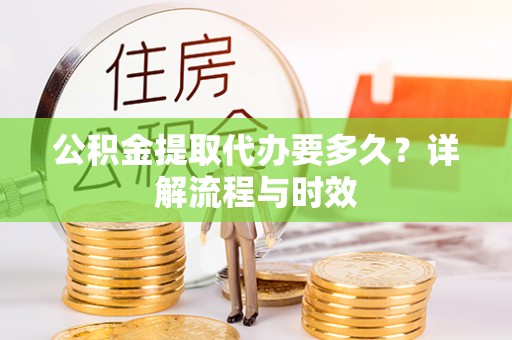 苍溪公积金提取代办要多久？详解流程与时效
