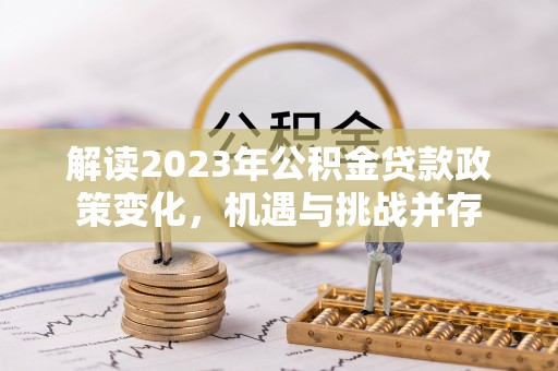 苍溪解读2023年公积金贷款政策变化，机遇与挑战并存