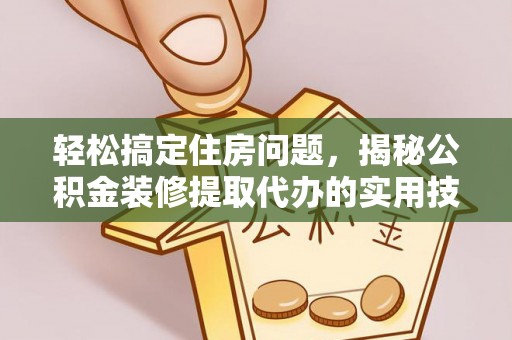苍溪轻松搞定住房问题，揭秘公积金装修提取代办的实用技巧