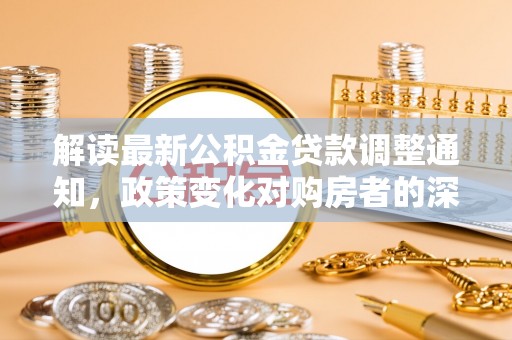 苍溪解读最新公积金贷款调整通知，政策变化对购房者的深远影响