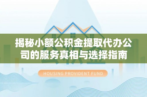 苍溪揭秘小额公积金提取代办公司的服务真相与选择指南