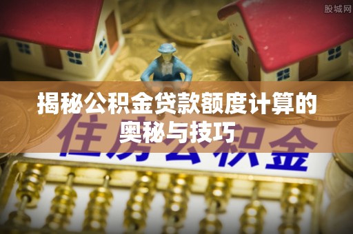 苍溪揭秘公积金贷款额度计算的奥秘与技巧