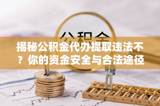 苍溪揭秘公积金代办提取违法不？你的资金安全与合法途径解析