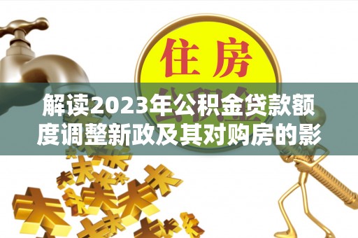 苍溪解读2023年公积金贷款额度调整新政及其对购房的影响