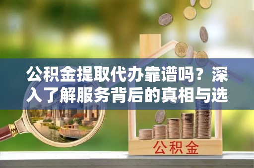 苍溪公积金提取代办靠谱吗？深入了解服务背后的真相与选择指南