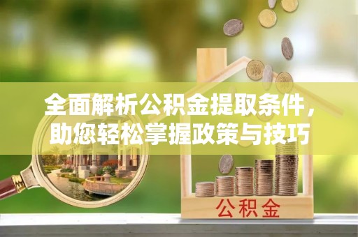 苍溪全面解析公积金提取条件，助您轻松掌握政策与技巧