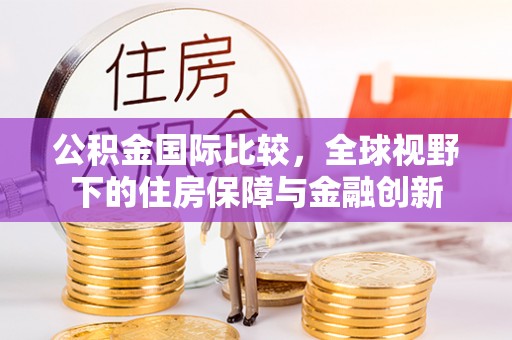 苍溪公积金国际比较，全球视野下的住房保障与金融创新