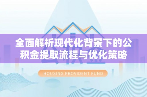 苍溪全面解析现代化背景下的公积金提取流程与优化策略