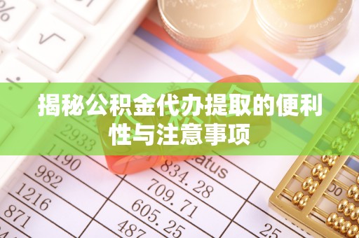 苍溪揭秘公积金代办提取的便利性与注意事项