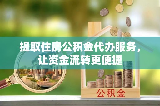 苍溪提取住房公积金代办服务，让资金流转更便捷
