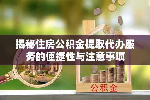 苍溪揭秘住房公积金提取代办服务的便捷性与注意事项