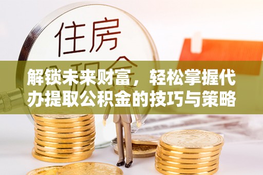 苍溪解锁未来财富，轻松掌握代办提取公积金的技巧与策略