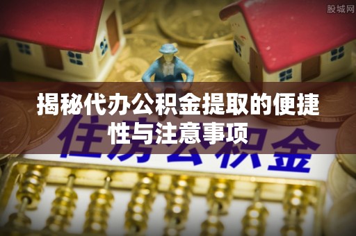 苍溪揭秘代办公积金提取的便捷性与注意事项