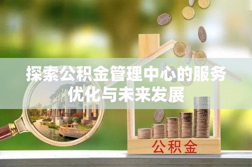 苍溪探索公积金管理中心的服务优化与未来发展