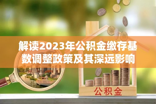苍溪解读2023年公积金缴存基数调整政策及其深远影响