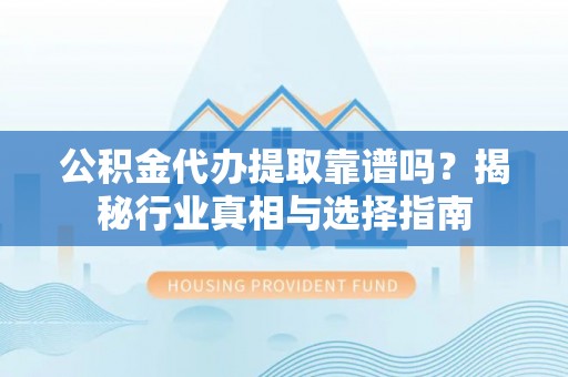 苍溪公积金代办提取靠谱吗？揭秘行业真相与选择指南