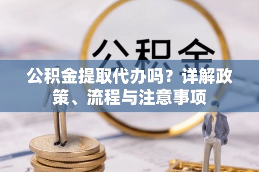 苍溪公积金提取代办吗？详解政策、流程与注意事项