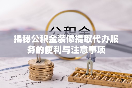 苍溪揭秘公积金装修提取代办服务的便利与注意事项