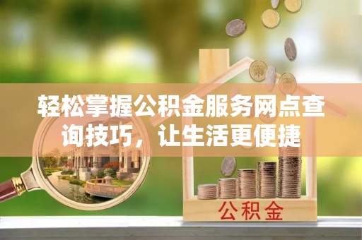 苍溪轻松掌握公积金服务网点查询技巧，让生活更便捷