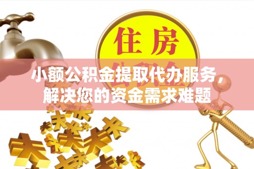 苍溪小额公积金提取代办服务，解决您的资金需求难题