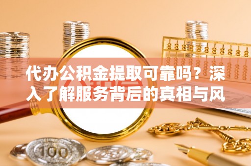 苍溪代办公积金提取可靠吗？深入了解服务背后的真相与风险