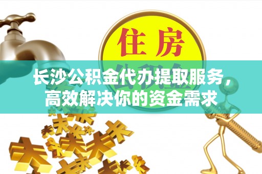 苍溪长沙公积金代办提取服务，高效解决你的资金需求