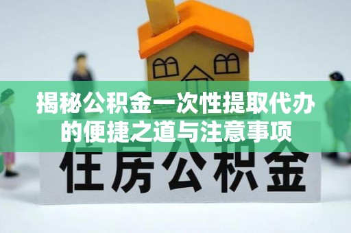 苍溪揭秘公积金一次性提取代办的便捷之道与注意事项